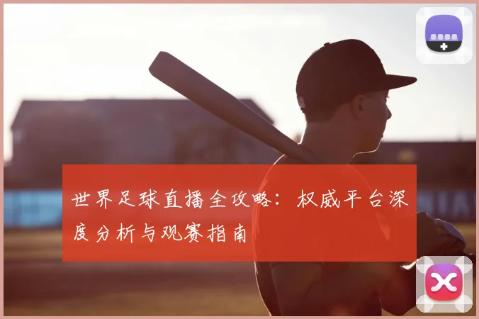 世界足球直播全攻略:权威平台深度分析与观赛指南
