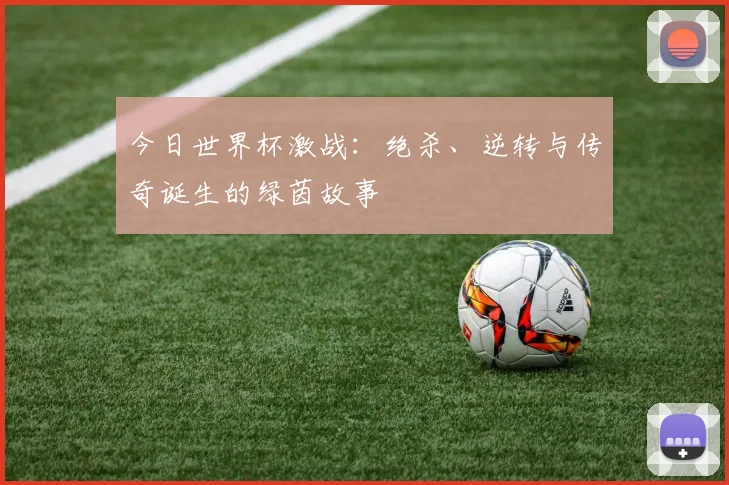 今日世界杯激战：绝杀、逆转与传奇诞生的绿茵故事
