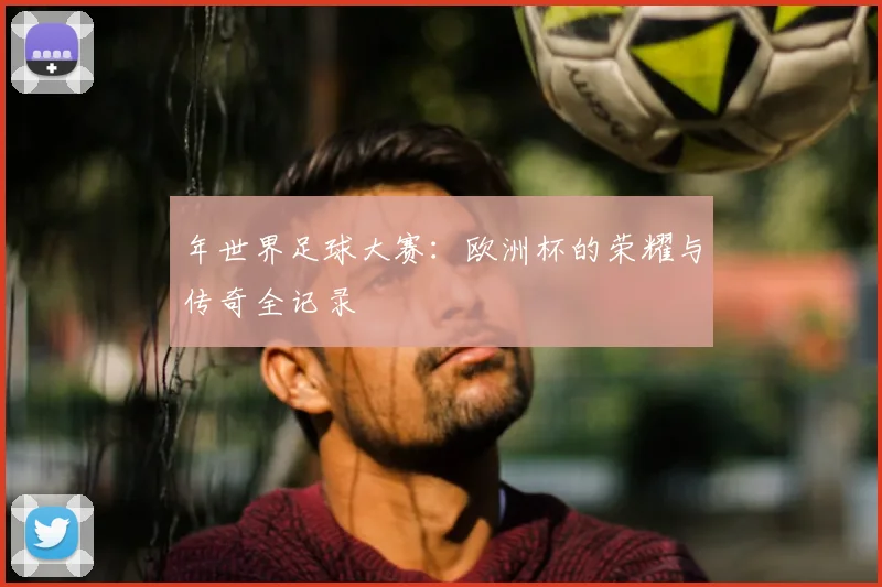 年世界足球大赛：欧洲杯的荣耀与传奇全记录