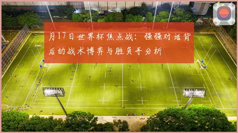 月17日世界杯焦点战：强强对话背后的战术博弈与胜负手分析