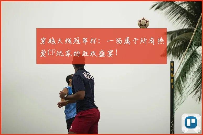 穿越火线冠军杯：一场属于所有热爱CF玩家的狂欢盛宴！