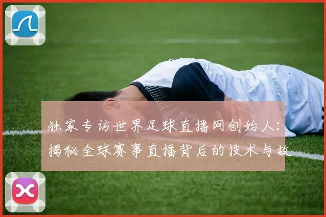 独家专访世界足球直播网创始人:揭秘全球赛事直播背后的技术与故事