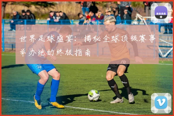 世界足球盛宴：揭秘全球顶级赛事举办地的终极指南