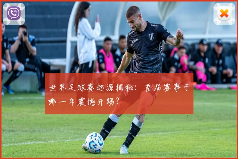 世界足球赛起源揭秘：首届赛事于哪一年震撼开踢？