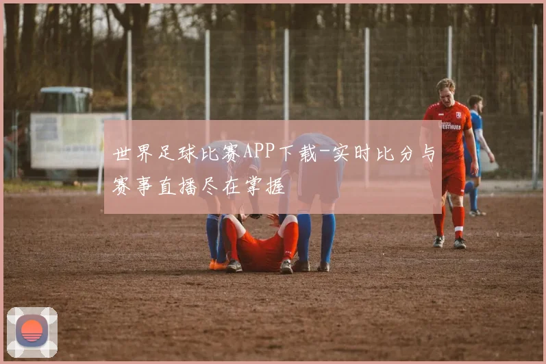 世界足球比赛APP下载-实时比分与赛事直播尽在掌握