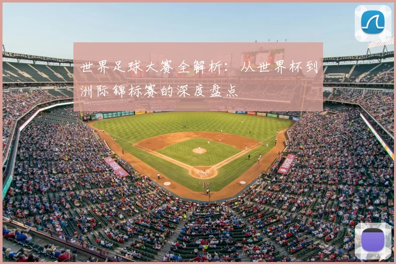 世界足球大赛全解析:从世界杯到洲际锦标赛的深度盘点