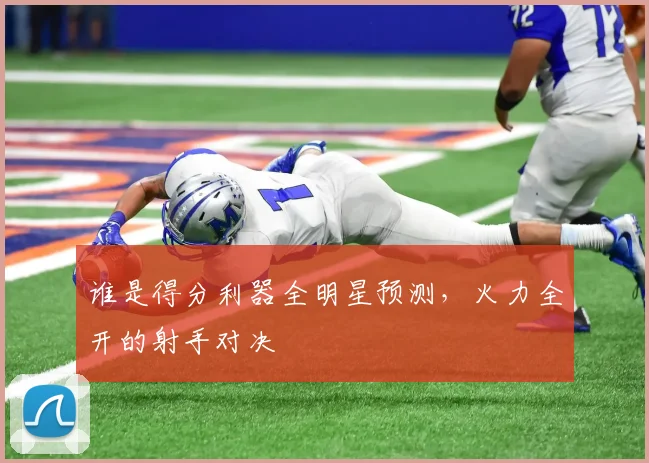 谁是得分利器全明星预测，火力全开的射手对决