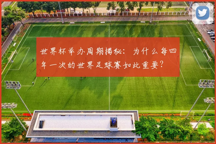 世界杯举办周期揭秘:为什么每四年一次的世界足球赛如此重要?