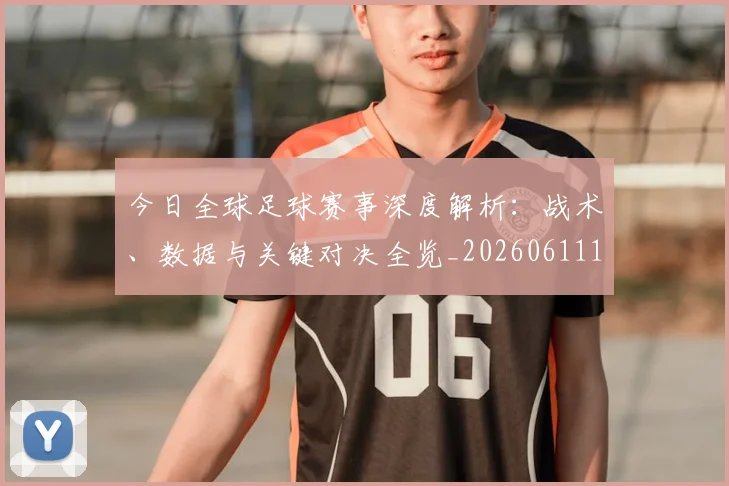 今日全球足球赛事深度解析：战术、数据与关键对决全览_20260611141945