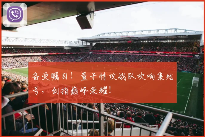 备受瞩目！量子特攻战队吹响集结号，剑指巅峰荣耀！