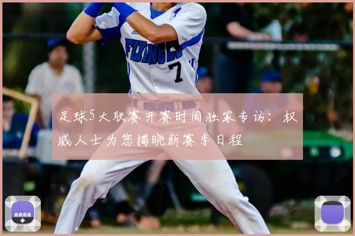 足球5大联赛开赛时间独家专访：权威人士为您揭晓新赛季日程