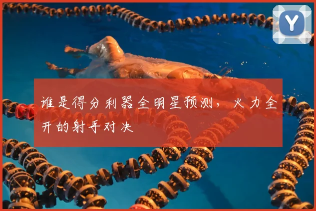 谁是得分利器全明星预测，火力全开的射手对决