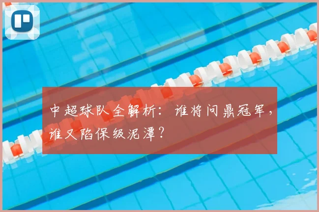 中超球队全解析：谁将问鼎冠军，谁又陷保级泥潭？