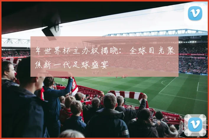年世界杯主办权揭晓：全球目光聚焦新一代足球盛宴