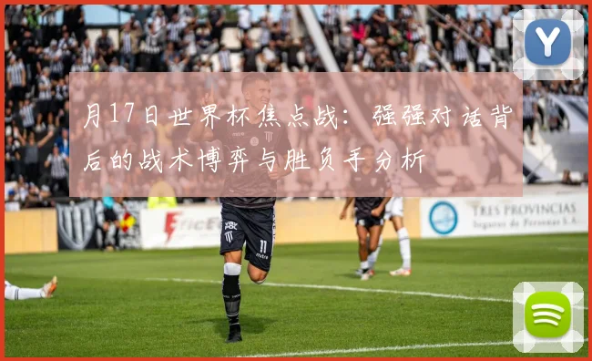 月17日世界杯焦点战:强强对话背后的战术博弈与胜负手分析