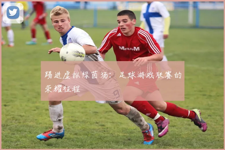 踢进虚拟绿茵场:足球游戏联赛的荣耀征程
