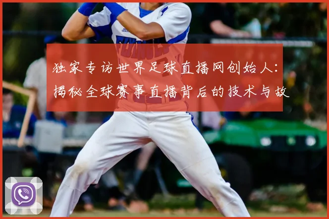 独家专访世界足球直播网创始人:揭秘全球赛事直播背后的技术与故事