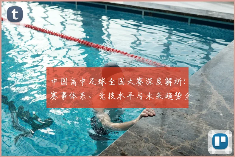 中国高中足球全国大赛深度解析：赛事体系、竞技水平与未来趋势全透视