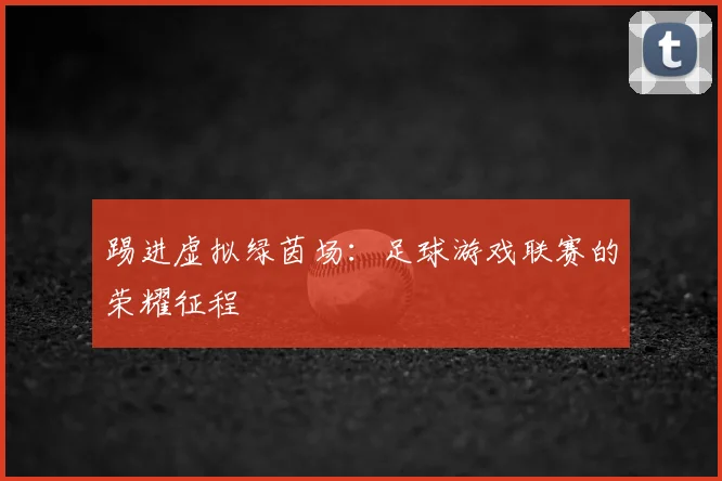 踢进虚拟绿茵场：足球游戏联赛的荣耀征程