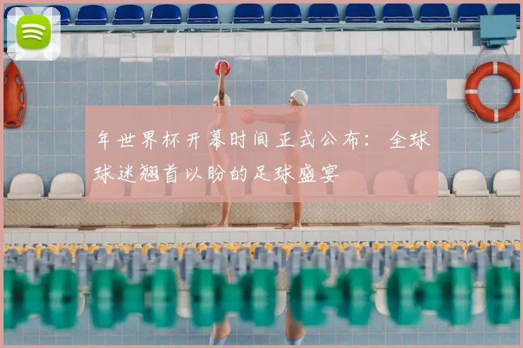 年世界杯开幕时间正式公布:全球球迷翘首以盼的足球盛宴