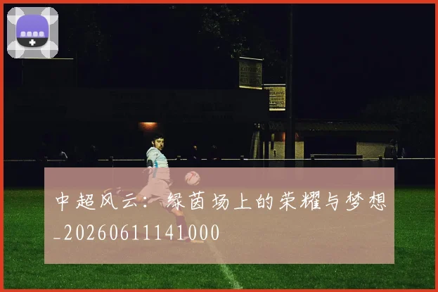 中超风云：绿茵场上的荣耀与梦想_20260611141000