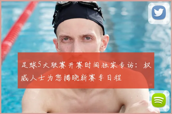 足球5大联赛开赛时间独家专访:权威人士为您揭晓新赛季日程